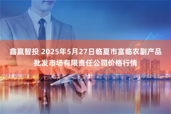 鑫赢智投 2025年5月27日临夏市富临农副产品批发市场有限责任公司价格行情