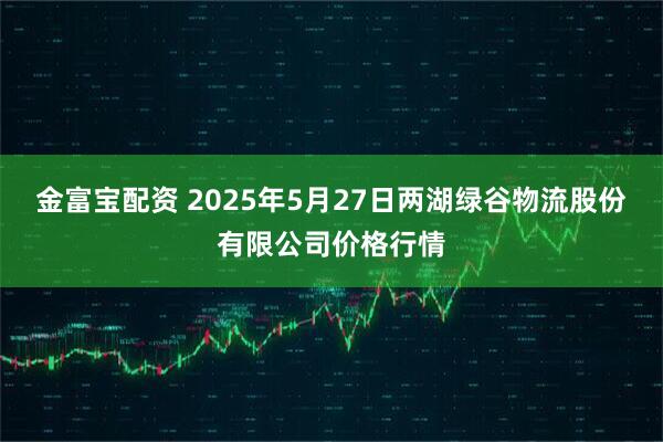 金富宝配资 2025年5月27日两湖绿谷物流股份有限公司价格行情