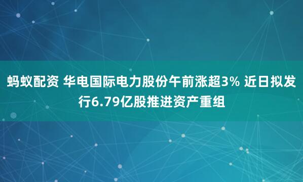 蚂蚁配资 华电国际电力股份午前涨超3% 近日拟发行6.79亿股推进资产重组