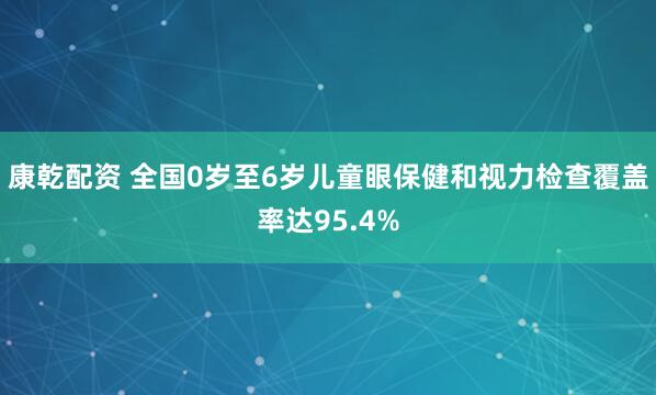 康乾配资 全国0岁至6岁儿童眼保健和视力检查覆盖率达95.4%