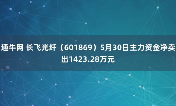 通牛网 长飞光纤（601869）5月30日主力资金净卖出1423.28万元