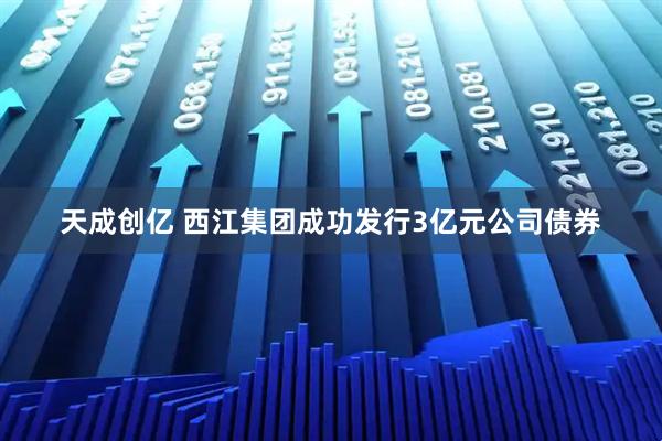 天成创亿 西江集团成功发行3亿元公司债券