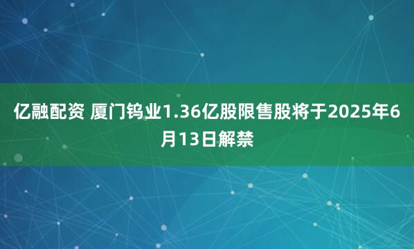 亿融配资 厦门钨业1.36亿股限售股将于2025年6月13日解禁