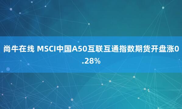 尚牛在线 MSCI中国A50互联互通指数期货开盘涨0.28%