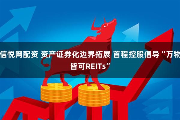 信悦网配资 资产证券化边界拓展 首程控股倡导“万物皆可REITs”