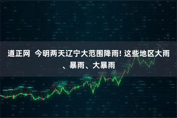 道正网  今明两天辽宁大范围降雨! 这些地区大雨、暴雨、大暴雨