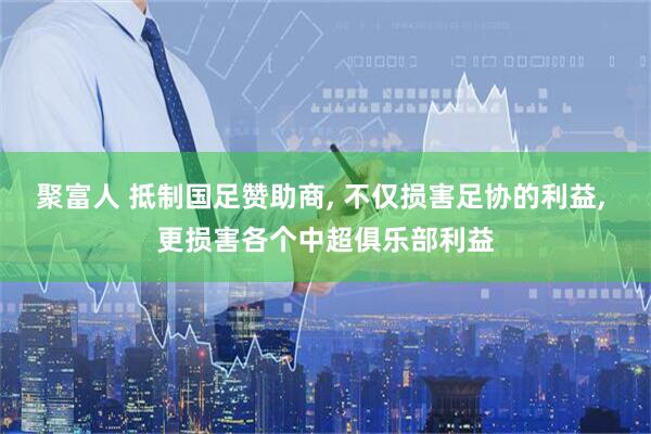 聚富人 抵制国足赞助商, 不仅损害足协的利益, 更损害各个中超俱乐部利益