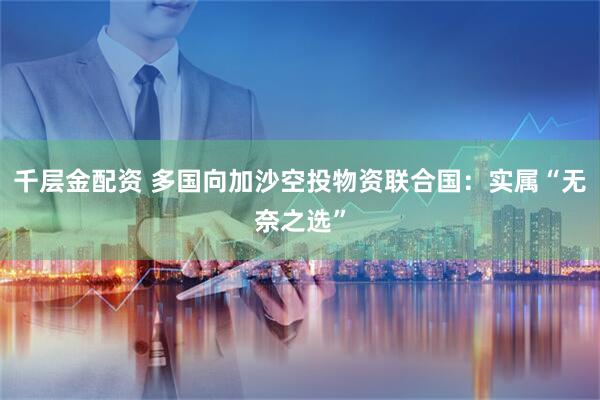 千层金配资 多国向加沙空投物资　联合国：实属“无奈之选”