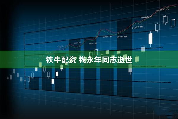 铁牛配资 钱永年同志逝世