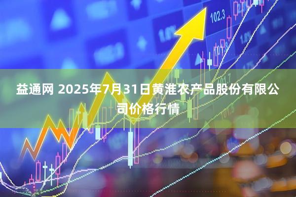 益通网 2025年7月31日黄淮农产品股份有限公司价格行情