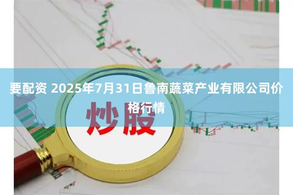 要配资 2025年7月31日鲁南蔬菜产业有限公司价格行情