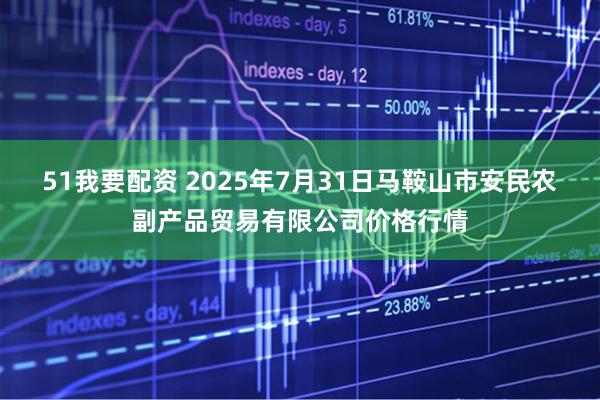 51我要配资 2025年7月31日马鞍山市安民农副产品贸易有限公司价格行情
