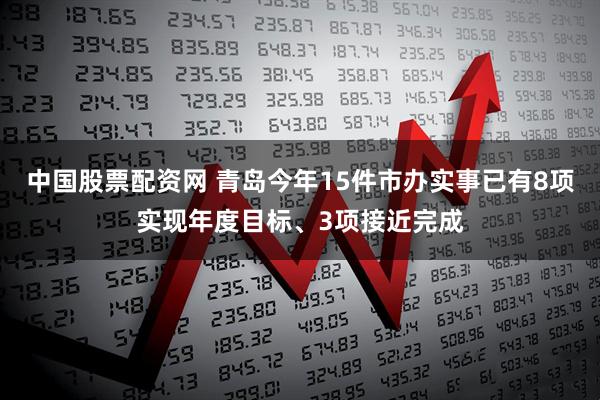 中国股票配资网 青岛今年15件市办实事已有8项实现年度目标、3项接近完成