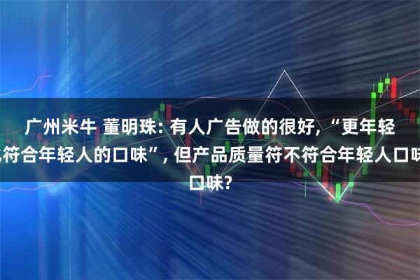 广州米牛 董明珠: 有人广告做的很好, “更年轻化符合年轻人的口味”, 但产品质量符不符合年轻人口味?