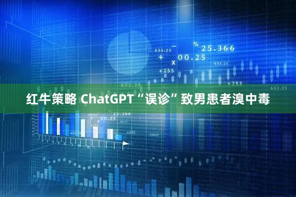 红牛策略 ChatGPT“误诊”致男患者溴中毒