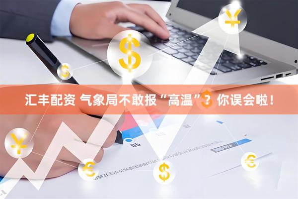 汇丰配资 气象局不敢报“高温”？你误会啦！