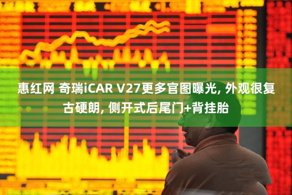 惠红网 奇瑞iCAR V27更多官图曝光, 外观很复古硬朗, 侧开式后尾门+背挂胎