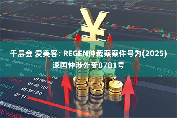 千层金 爱美客: REGEN仲裁案案件号为(2025)深国仲涉外受8781号