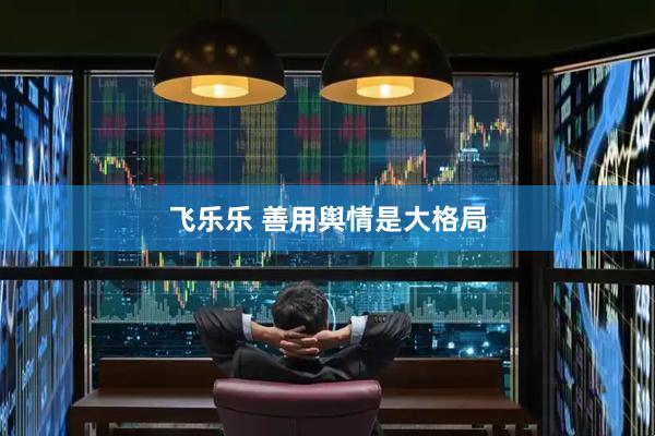 飞乐乐 善用舆情是大格局