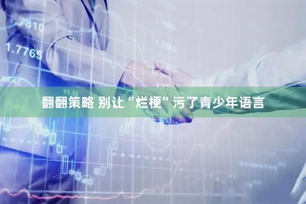 翻翻策略 别让“烂梗”污了青少年语言
