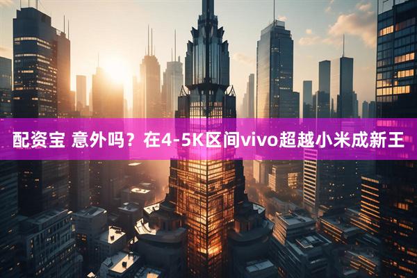 配资宝 意外吗？在4-5K区间vivo超越小米成新王