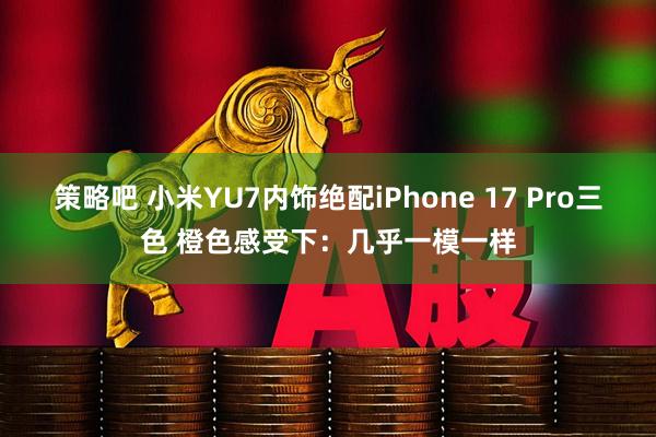 策略吧 小米YU7内饰绝配iPhone 17 Pro三色 橙色感受下：几乎一模一样