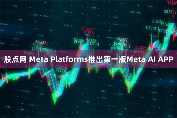 股点网 Meta Platforms推出第一版Meta AI APP