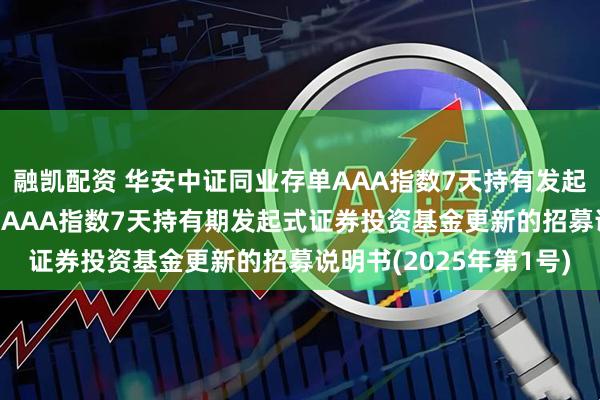 融凯配资 华安中证同业存单AAA指数7天持有发起式: 华安中证同业存单AAA指数7天持有期发起式证券投资基金更新的招募说明书(2025年第1号)