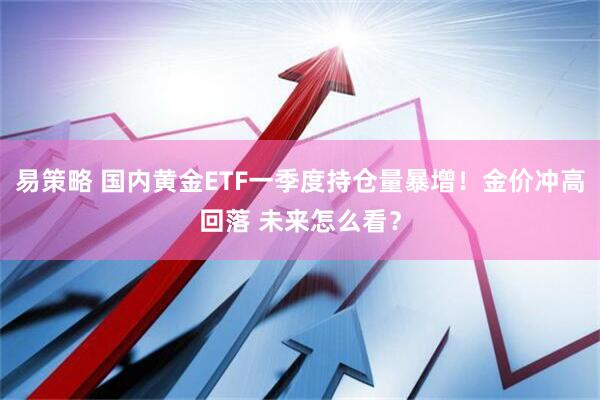 易策略 国内黄金ETF一季度持仓量暴增！金价冲高回落 未来怎么看？
