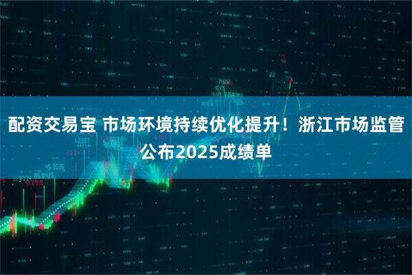 配资交易宝 市场环境持续优化提升！浙江市场监管公布2025成绩单