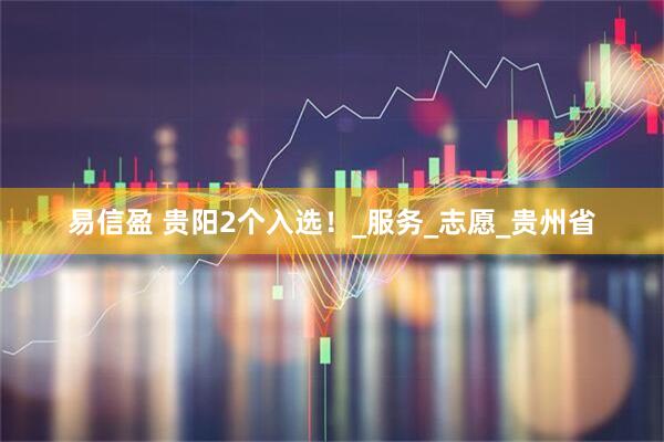 易信盈 贵阳2个入选！_服务_志愿_贵州省