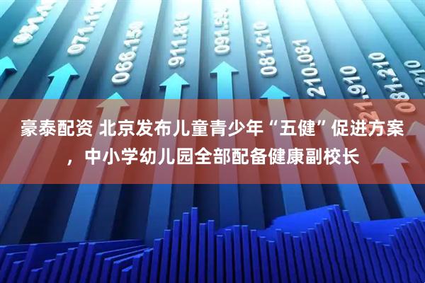 豪泰配资 北京发布儿童青少年“五健”促进方案，中小学幼儿园全部配备健康副校长